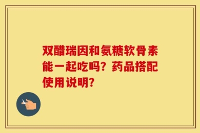 双醋瑞因和氨糖软骨素能一起吃吗？药品搭配使用说明？