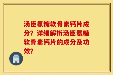 汤臣氨糖软骨素钙片成分？详细解析汤臣氨糖软骨素钙片的成分及功效？