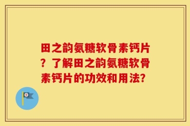 田之韵氨糖软骨素钙片？了解田之韵氨糖软骨素钙片的功效和用法？