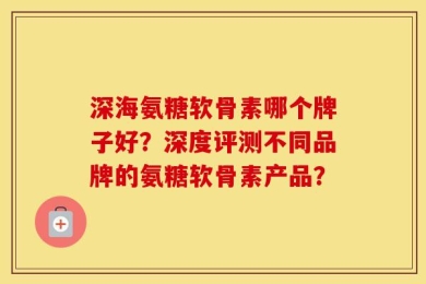 深海氨糖软骨素哪个牌子好？深度评测不同品牌的氨糖软骨素产品？