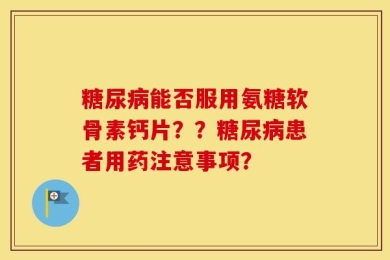 糖尿病能否服用氨糖软骨素钙片？？糖尿病患者用药注意事项？