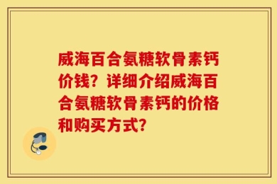 威海百合氨糖软骨素钙价钱？详细介绍威海百合氨糖软骨素钙的价格和购买方式？