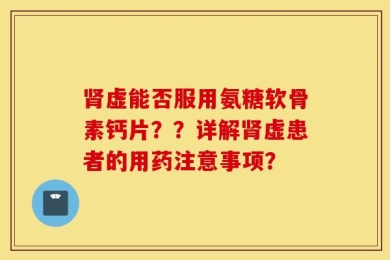 肾虚能否服用氨糖软骨素钙片？？详解肾虚患者的用药注意事项？