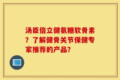 汤臣倍立健氨糖软骨素？了解健骨关节保健专家推荐的产品？