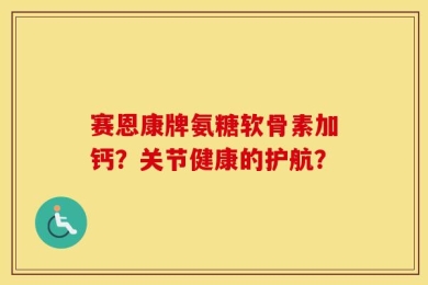 赛恩康牌氨糖软骨素加钙？关节健康的护航？