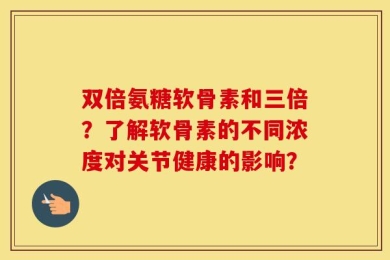 双倍氨糖软骨素和三倍？了解软骨素的不同浓度对关节健康的影响？