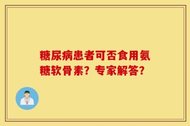 糖尿病患者可否食用氨糖软骨素？专家解答？