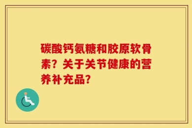 碳酸钙氨糖和胶原软骨素？关于关节健康的营养补充品？