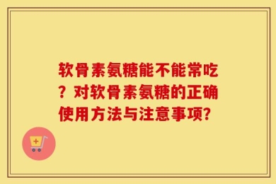 软骨素氨糖能不能常吃？对软骨素氨糖的正确使用方法与注意事项？