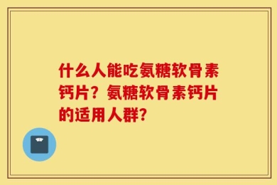 什么人能吃氨糖软骨素钙片？氨糖软骨素钙片的适用人群？