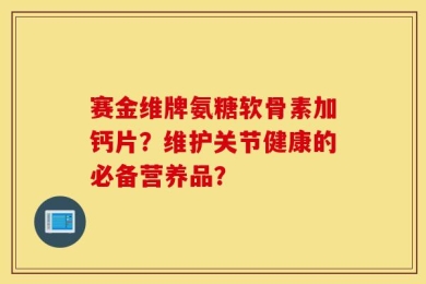 赛金维牌氨糖软骨素加钙片？维护关节健康的必备营养品？