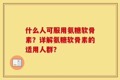 什么人可服用氨糖软骨素？详解氨糖软骨素的适用人群？