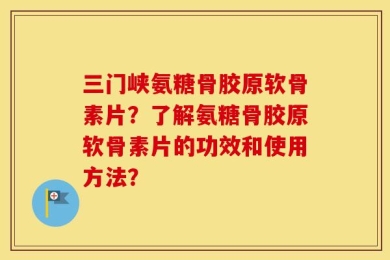 三门峡氨糖骨胶原软骨素片？了解氨糖骨胶原软骨素片的功效和使用方法？