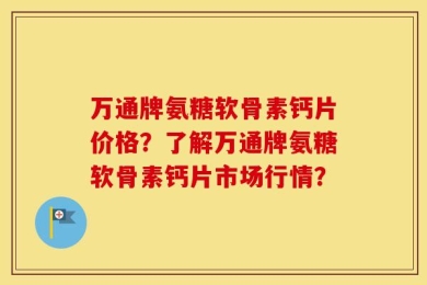 万通牌氨糖软骨素钙片价格？了解万通牌氨糖软骨素钙片市场行情？