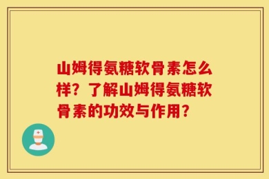 山姆得氨糖软骨素怎么样？了解山姆得氨糖软骨素的功效与作用？