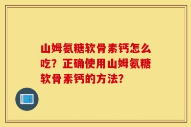 山姆氨糖软骨素钙怎么吃？正确使用山姆氨糖软骨素钙的方法？