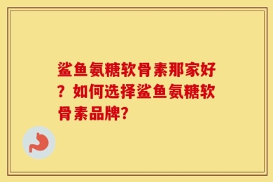 鲨鱼氨糖软骨素那家好？如何选择鲨鱼氨糖软骨素品牌？