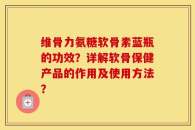 维骨力氨糖软骨素蓝瓶的功效？详解软骨保健产品的作用及使用方法？