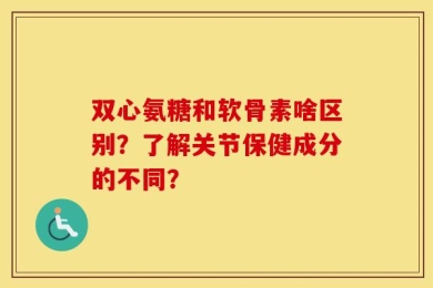 双心氨糖和软骨素啥区别？了解关节保健成分的不同？