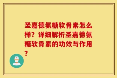 圣嘉德氨糖软骨素怎么样？详细解析圣嘉德氨糖软骨素的功效与作用？