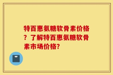 特百惠氨糖软骨素价格？了解特百惠氨糖软骨素市场价格？