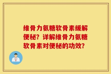 维骨力氨糖软骨素缓解便秘？详解维骨力氨糖软骨素对便秘的功效？