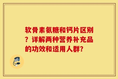 软骨素氨糖和钙片区别？详解两种营养补充品的功效和适用人群？