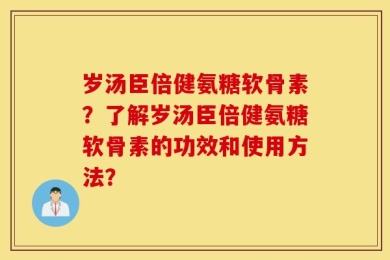 岁汤臣倍健氨糖软骨素？了解岁汤臣倍健氨糖软骨素的功效和使用方法？