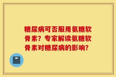 糖尿病可否服用氨糖软骨素？专家解读氨糖软骨素对糖尿病的影响？