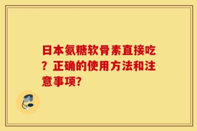 日本氨糖软骨素直接吃？正确的使用方法和注意事项？