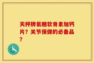 天秤牌氨糖软骨素加钙片？关节保健的必备品？