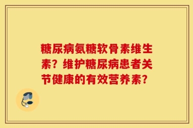 糖尿病氨糖软骨素维生素？维护糖尿病患者关节健康的有效营养素？