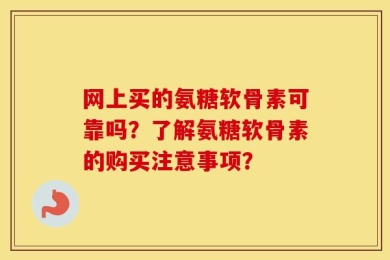 网上买的氨糖软骨素可靠吗？了解氨糖软骨素的购买注意事项？