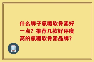 什么牌子氨糖软骨素好一点？推荐几款好评度高的氨糖软骨素品牌？