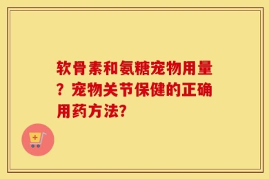 软骨素和氨糖宠物用量？宠物关节保健的正确用药方法？