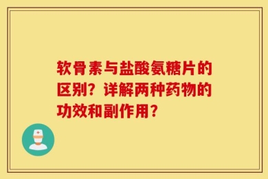 软骨素与盐酸氨糖片的区别？详解两种药物的功效和副作用？