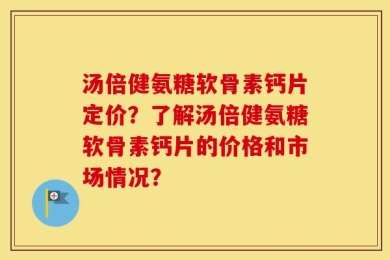 汤倍健氨糖软骨素钙片定价？了解汤倍健氨糖软骨素钙片的价格和市场情况？