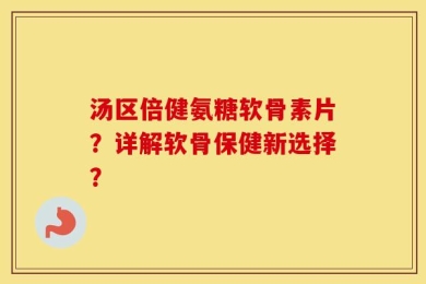 汤区倍健氨糖软骨素片？详解软骨保健新选择？