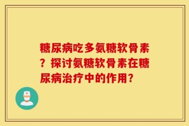 糖尿病吃多氨糖软骨素？探讨氨糖软骨素在糖尿病治疗中的作用？