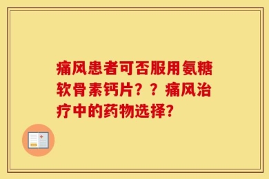 痛风患者可否服用氨糖软骨素钙片？？痛风治疗中的药物选择？