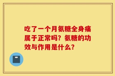 吃了一个月氨糖全身痛属于正常吗？氨糖的功效与作用是什么？