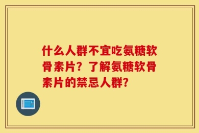 什么人群不宜吃氨糖软骨素片？了解氨糖软骨素片的禁忌人群？