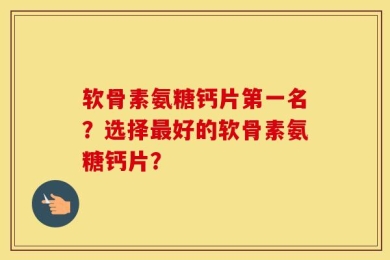 软骨素氨糖钙片第一名？选择最好的软骨素氨糖钙片？