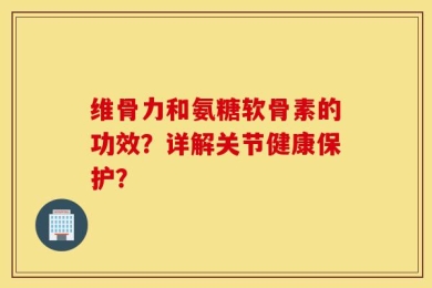 维骨力和氨糖软骨素的功效？详解关节健康保护？