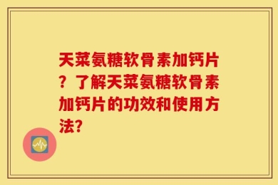 天菜氨糖软骨素加钙片？了解天菜氨糖软骨素加钙片的功效和使用方法？