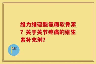 维力维硫酸氨糖软骨素？关于关节疼痛的维生素补充剂？