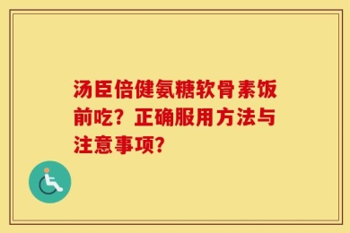 汤臣倍健氨糖软骨素饭前吃？正确服用方法与注意事项？