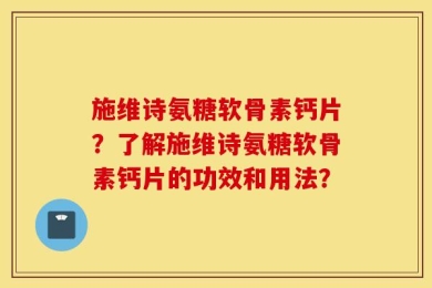 施维诗氨糖软骨素钙片？了解施维诗氨糖软骨素钙片的功效和用法？