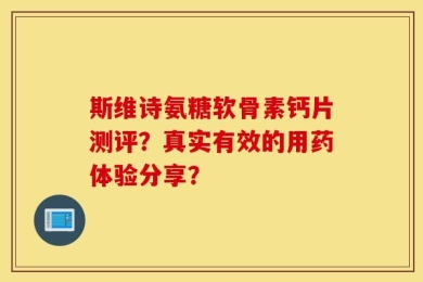 斯维诗氨糖软骨素钙片测评？真实有效的用药体验分享？