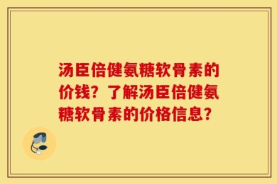 汤臣倍健氨糖软骨素的价钱？了解汤臣倍健氨糖软骨素的价格信息？